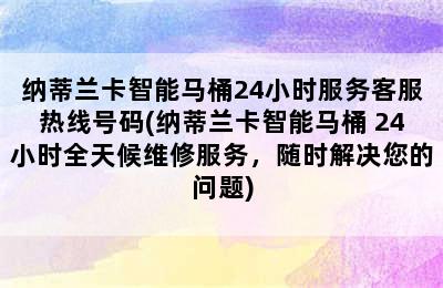 纳蒂兰卡智能马桶24小时服务客服热线号码(纳蒂兰卡智能马桶 24小时全天候维修服务，随时解决您的问题)